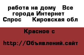 работа на дому - Все города Интернет » Спрос   . Кировская обл.,Красное с.